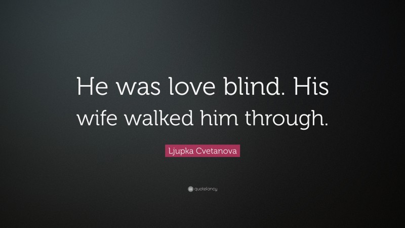 Ljupka Cvetanova Quote: “He was love blind. His wife walked him through.”