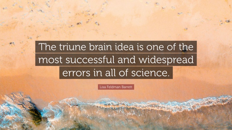 Lisa Feldman Barrett Quote: “The triune brain idea is one of the most successful and widespread errors in all of science.”