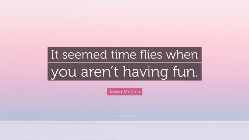 Jason Medina Quote: “It seemed time flies when you aren’t having fun.”