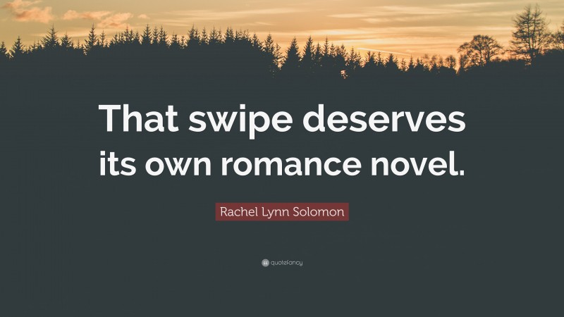 Rachel Lynn Solomon Quote: “That swipe deserves its own romance novel.”