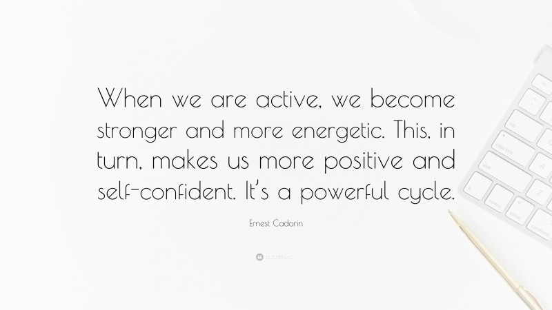 Ernest Cadorin Quote: “When we are active, we become stronger and more energetic. This, in turn, makes us more positive and self-confident. It’s a powerful cycle.”