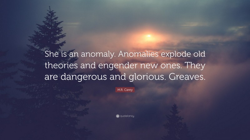 M.R. Carey Quote: “She is an anomaly. Anomalies explode old theories and engender new ones. They are dangerous and glorious. Greaves.”