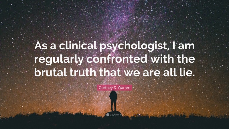 Cortney S. Warren Quote: “As a clinical psychologist, I am regularly confronted with the brutal truth that we are all lie.”