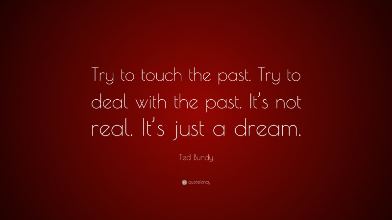 Ted Bundy Quote: “Try to touch the past. Try to deal with the past. It’s not real. It’s just a dream.”