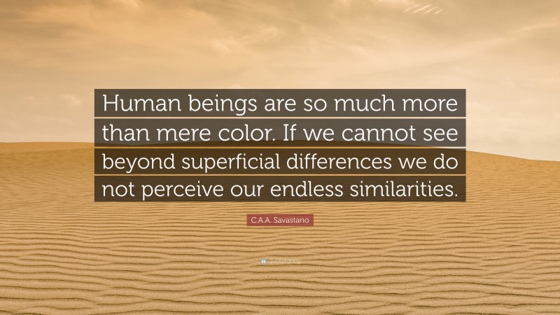 C.A.A. Savastano Quote: “Human beings are so much more than mere color. If we cannot see beyond superficial differences we do not perceive our endless similarities.”