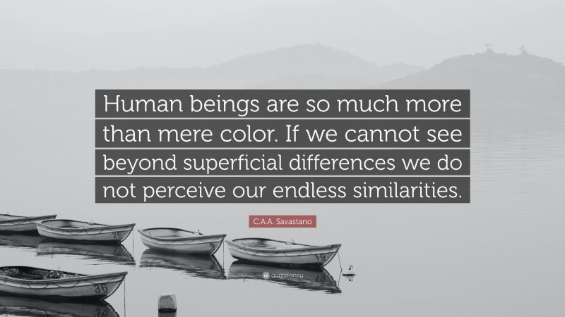 C.A.A. Savastano Quote: “Human beings are so much more than mere color. If we cannot see beyond superficial differences we do not perceive our endless similarities.”