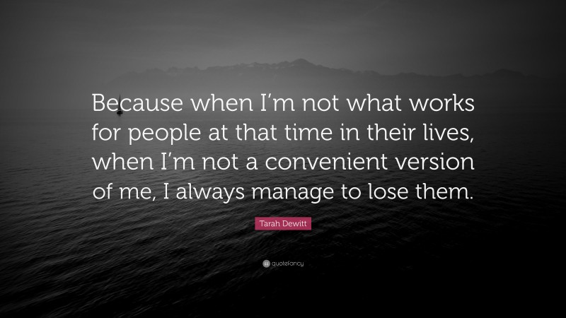 Tarah Dewitt Quote: “Because when I’m not what works for people at that time in their lives, when I’m not a convenient version of me, I always manage to lose them.”