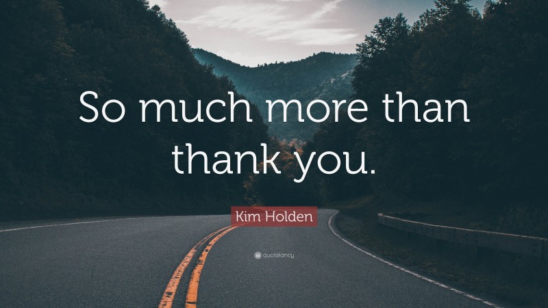 Kim Holden Quote: “So much more than thank you.”