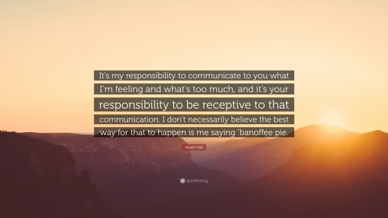 Alexis Hall Quote: “It’s my responsibility to communicate to you what I’m feeling and what’s too much, and it’s your responsibility to be receptive to that communication. I don’t necessarily believe the best way for that to happen is me saying ’banoffee pie.”