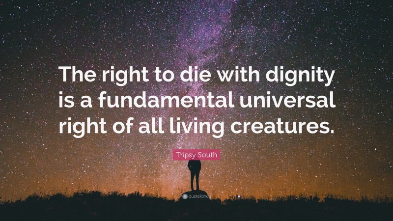 Tripsy South Quote: “The right to die with dignity is a fundamental universal right of all living creatures.”
