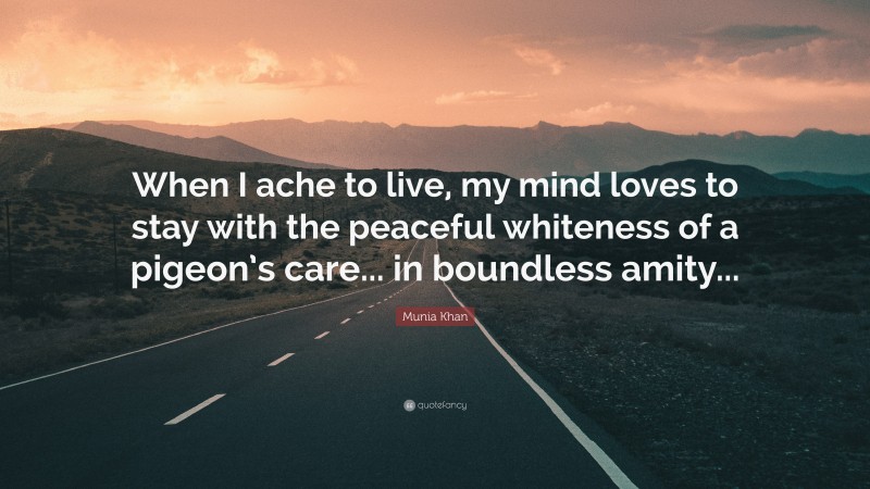 Munia Khan Quote: “When I ache to live, my mind loves to stay with the peaceful whiteness of a pigeon’s care... in boundless amity...”