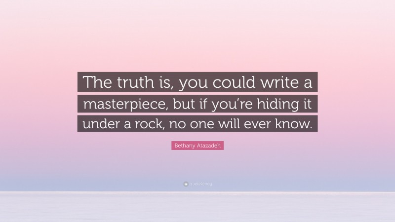 Bethany Atazadeh Quote: “The truth is, you could write a masterpiece, but if you’re hiding it under a rock, no one will ever know.”