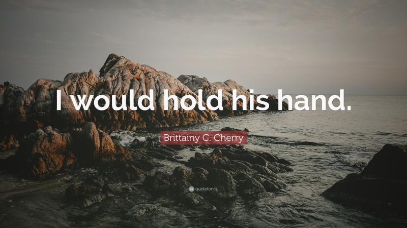 Brittainy C. Cherry Quote: “I would hold his hand.”