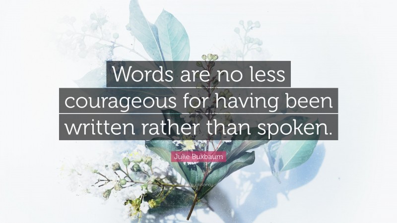 Julie Buxbaum Quote: “Words are no less courageous for having been written rather than spoken.”