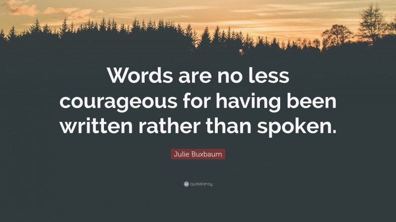Julie Buxbaum Quote: “Words are no less courageous for having been written rather than spoken.”