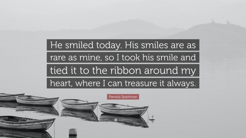 Pamela Sparkman Quote: “He smiled today. His smiles are as rare as mine, so I took his smile and tied it to the ribbon around my heart, where I can treasure it always.”