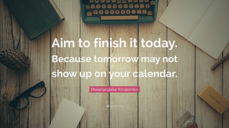 Mwanandeke Kindembo Quote: “Aim to finish it today. Because tomorrow may not show up on your calendar.”