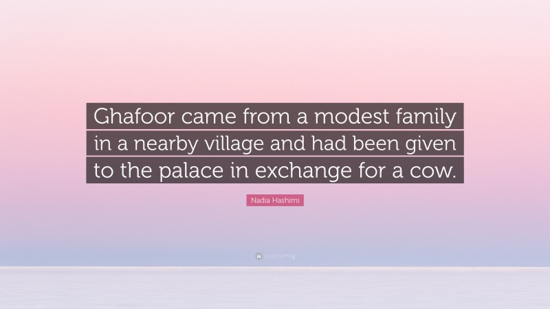 Nadia Hashimi Quote: “Ghafoor came from a modest family in a nearby village and had been given to the palace in exchange for a cow.”
