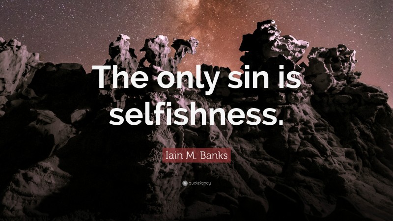 Iain M. Banks Quote: “The only sin is selfishness.”