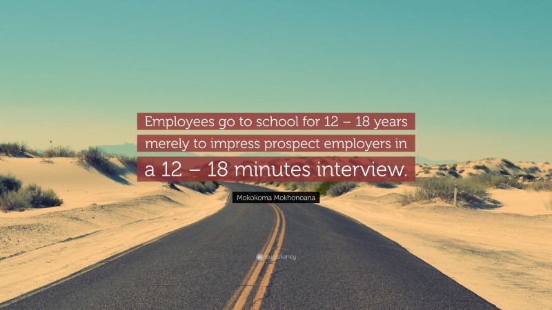 Mokokoma Mokhonoana Quote: “Employees go to school for 12 – 18 years merely to impress prospect employers in a 12 – 18 minutes interview.”