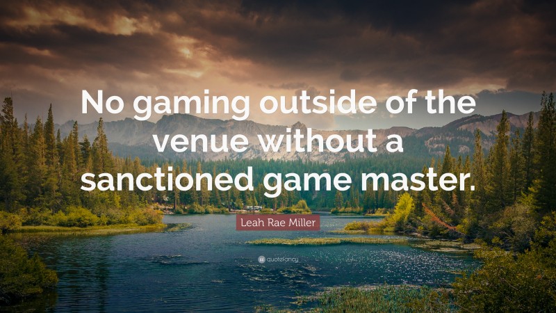 Leah Rae Miller Quote: “No gaming outside of the venue without a sanctioned game master.”
