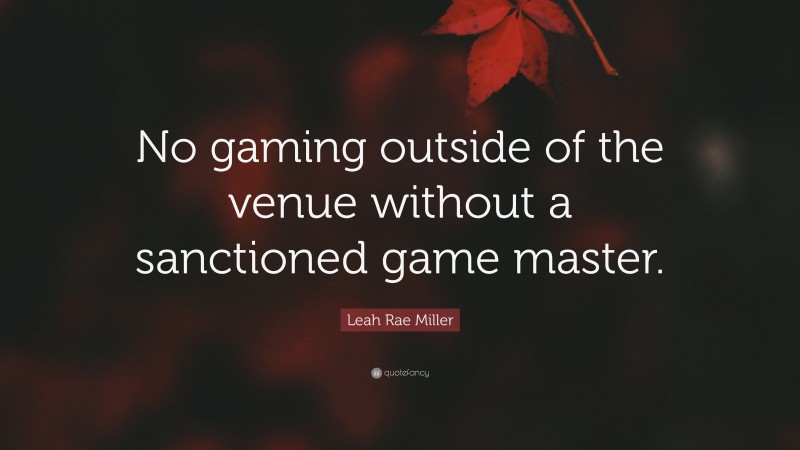 Leah Rae Miller Quote: “No gaming outside of the venue without a sanctioned game master.”