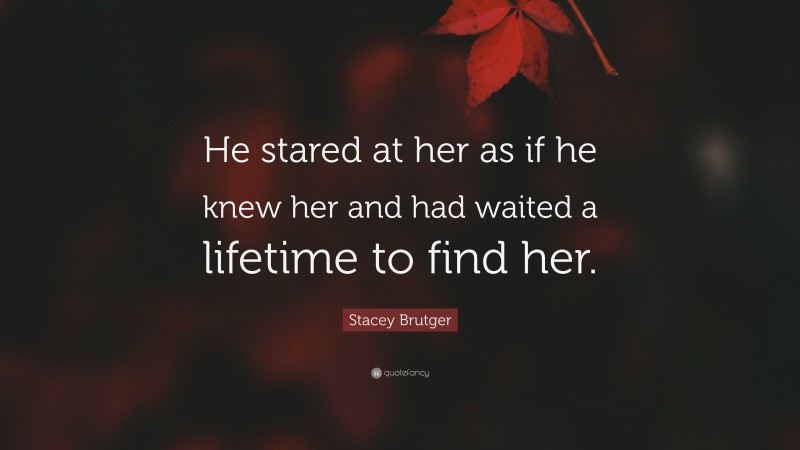 Stacey Brutger Quote: “He stared at her as if he knew her and had waited a lifetime to find her.”