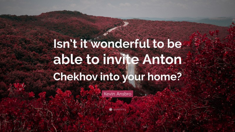 Kevin Ansbro Quote: “Isn’t it wonderful to be able to invite Anton Chekhov into your home?”