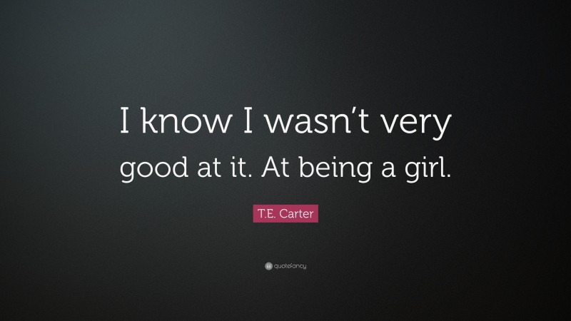 T.E. Carter Quote: “I know I wasn’t very good at it. At being a girl.”