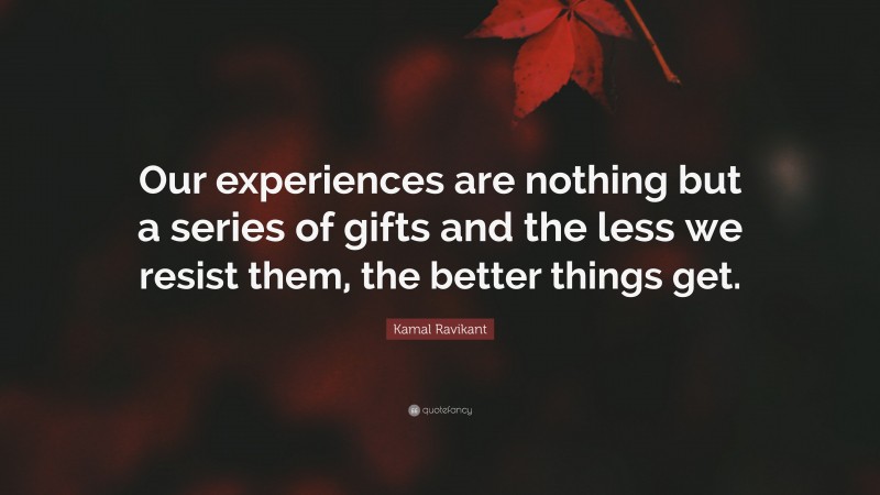 Kamal Ravikant Quote: “Our experiences are nothing but a series of gifts and the less we resist them, the better things get.”