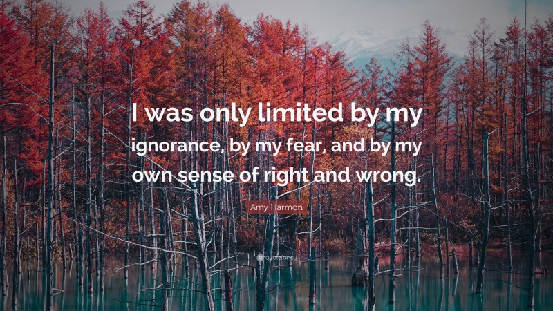 Amy Harmon Quote: “I was only limited by my ignorance, by my fear, and by my own sense of right and wrong.”