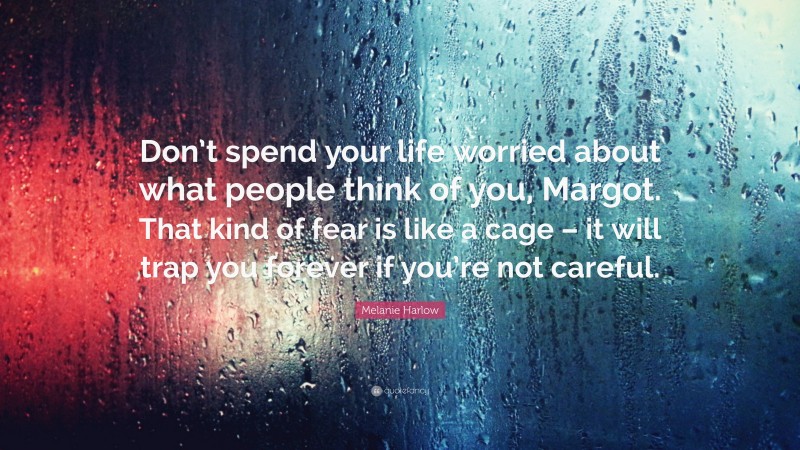 Melanie Harlow Quote: “Don’t spend your life worried about what people think of you, Margot. That kind of fear is like a cage – it will trap you forever if you’re not careful.”