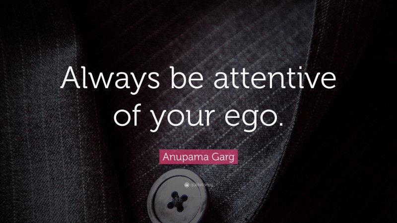 Anupama Garg Quote: “Always be attentive of your ego.”