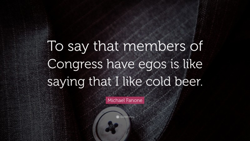 Michael Fanone Quote: “To say that members of Congress have egos is like saying that I like cold beer.”