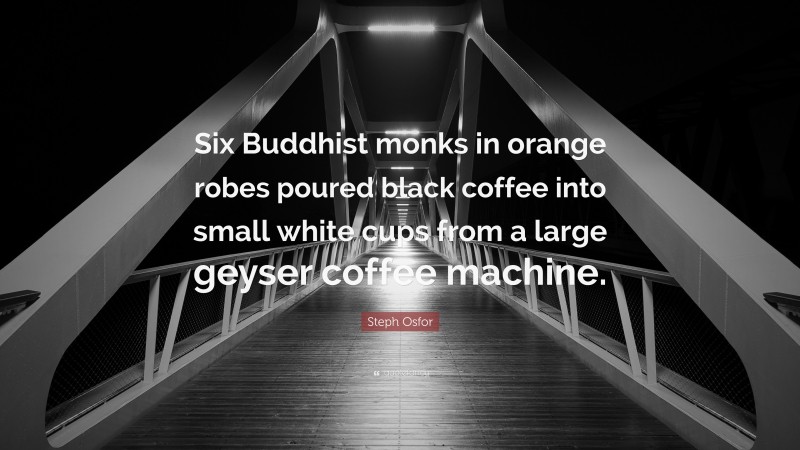 Steph Osfor Quote: “Six Buddhist monks in orange robes poured black coffee into small white cups from a large geyser coffee machine.”