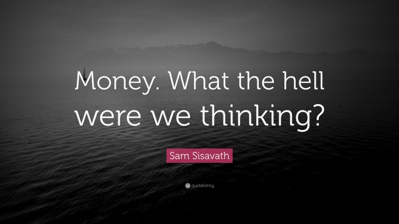 Sam Sisavath Quote: “Money. What the hell were we thinking?”