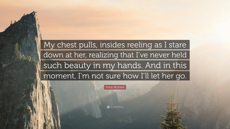 Emily McIntire Quote: “My chest pulls, insides reeling as I stare down at her, realizing that I’ve never held such beauty in my hands. And in this moment, I’m not sure how I’ll let her go.”