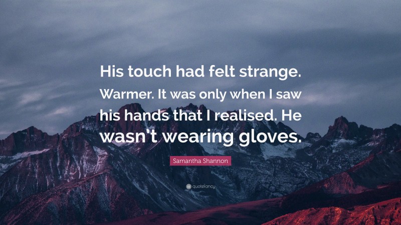 Samantha Shannon Quote: “His touch had felt strange. Warmer. It was only when I saw his hands that I realised. He wasn’t wearing gloves.”