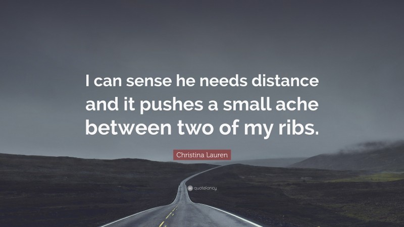 Christina Lauren Quote: “I can sense he needs distance and it pushes a small ache between two of my ribs.”