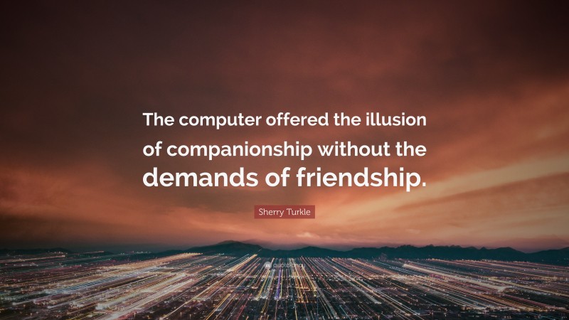 Sherry Turkle Quote: “The computer offered the illusion of companionship without the demands of friendship.”