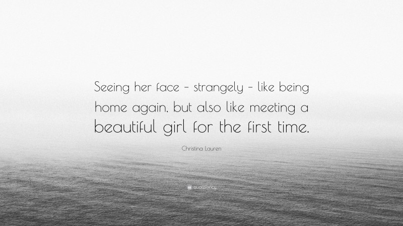 Christina Lauren Quote: “Seeing her face – strangely – like being home again, but also like meeting a beautiful girl for the first time.”