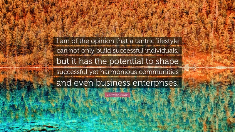 Vishwas Chavan Quote: “I am of the opinion that a tantric lifestyle can not only build successful individuals, but it has the potential to shape successful yet harmonious communities and even business enterprises.”