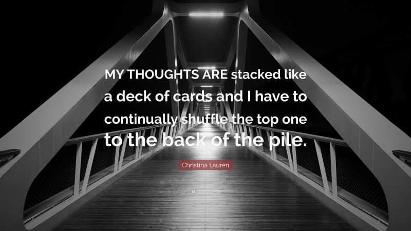 Christina Lauren Quote: “MY THOUGHTS ARE stacked like a deck of cards and I have to continually shuffle the top one to the back of the pile.”