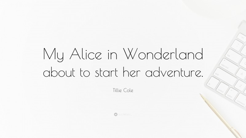 Tillie Cole Quote: “My Alice in Wonderland about to start her adventure.”