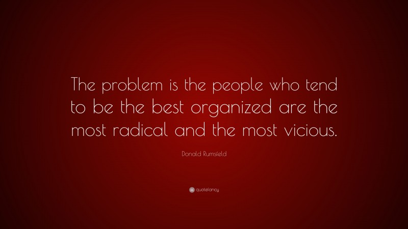 Donald Rumsfeld Quote: “The problem is the people who tend to be the best organized are the most radical and the most vicious.”
