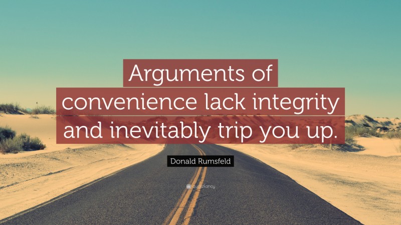 Donald Rumsfeld Quote: “Arguments of convenience lack integrity and inevitably trip you up.”