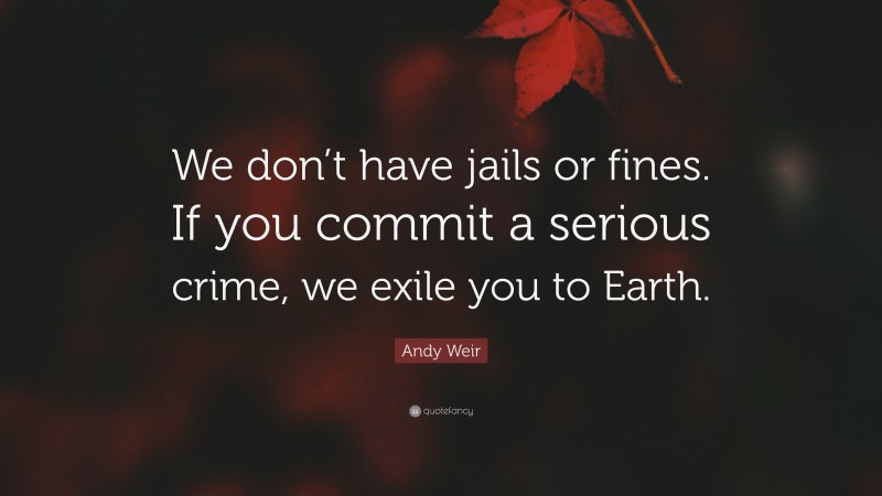 Andy Weir Quote: “We don’t have jails or fines. If you commit a serious crime, we exile you to Earth.”