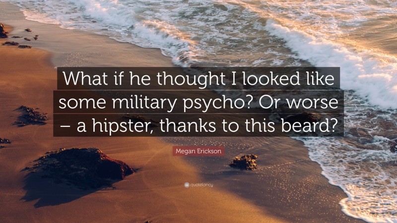 Megan Erickson Quote: “What if he thought I looked like some military psycho? Or worse – a hipster, thanks to this beard?”