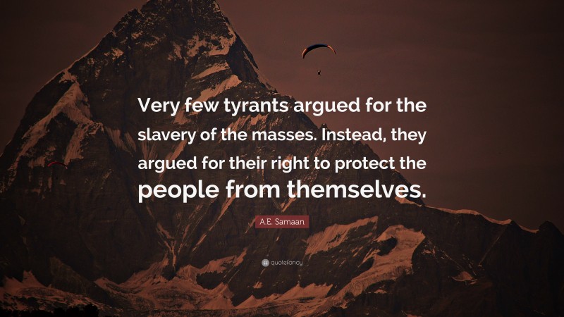 A.E. Samaan Quote: “Very few tyrants argued for the slavery of the masses. Instead, they argued for their right to protect the people from themselves.”