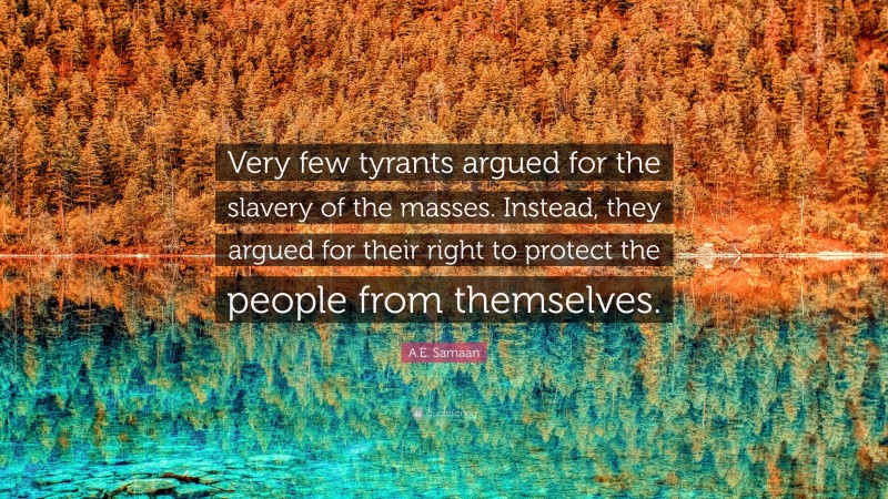 A.E. Samaan Quote: “Very few tyrants argued for the slavery of the masses. Instead, they argued for their right to protect the people from themselves.”